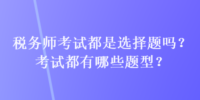 稅務師考試都是選擇題嗎？考試都有哪些題型？