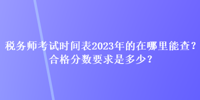 稅務師考試時間表2023年的在哪里能查？合格分數(shù)要求是多少？