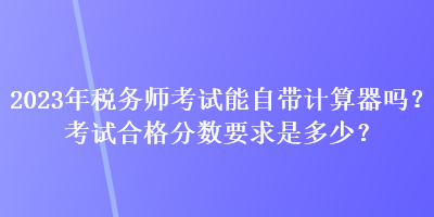 2023年稅務(wù)師考試能自帶計(jì)算器嗎？考試合格分?jǐn)?shù)要求是多少？