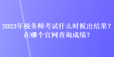 2023年稅務(wù)師考試什么時(shí)候出結(jié)果？在哪個(gè)官網(wǎng)查詢成績？