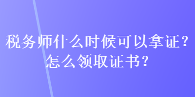 稅務(wù)師什么時候可以拿證？怎么領(lǐng)取證書？