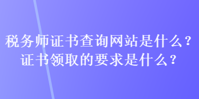 稅務師證書查詢網站是什么？證書領取的要求是什么？