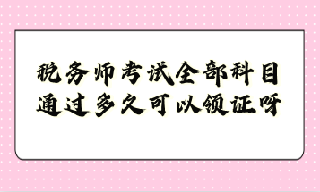 稅務(wù)師考試全部科目通過多久可以領(lǐng)證呀？