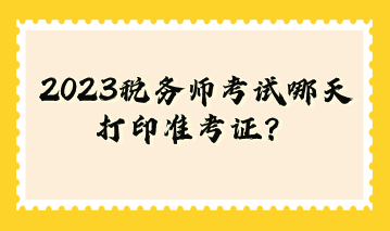 2023稅務(wù)師考試哪天打印準(zhǔn)考證？