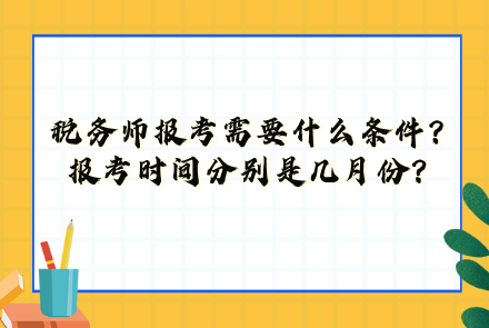 稅務(wù)師報(bào)考需要什么條件？報(bào)考時(shí)間分別是幾月份？