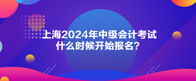 上海2024年中級會計考試什么時候開始報名？