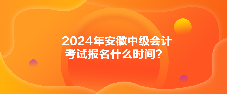 2024年安徽中級會計(jì)考試報名什么時間？