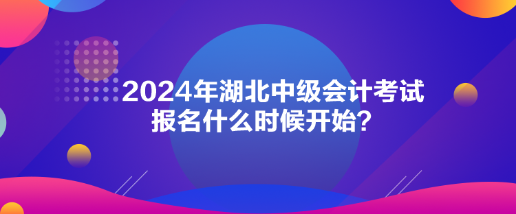 2024年湖北中級會計考試報名什么時候開始？