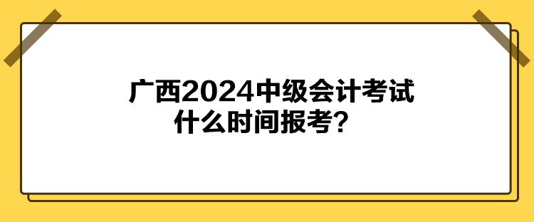 廣西2024中級會計考試什么時間報考？