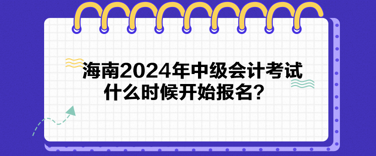 海南2024年中級(jí)會(huì)計(jì)考試什么時(shí)候開始報(bào)名？