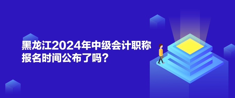 黑龍江2024年中級(jí)會(huì)計(jì)職稱報(bào)名時(shí)間公布了嗎？