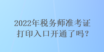 2022年稅務(wù)師準(zhǔn)考證打印入口開通了嗎？