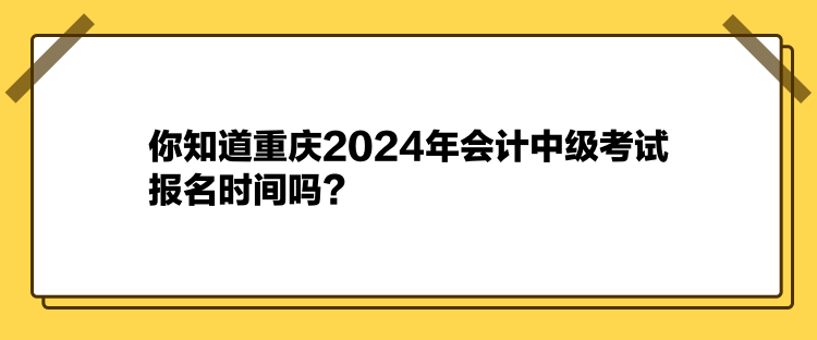 你知道重慶2024年會計中級考試報名時間嗎？