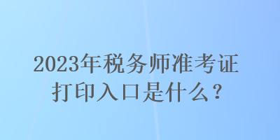 2023年稅務(wù)師準(zhǔn)考證打印入口是什么？