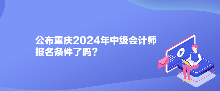 公布重慶2024年中級會計師報名條件了嗎？