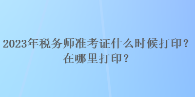 2023年稅務(wù)師準(zhǔn)考證什么時(shí)候打??？在哪里打??？