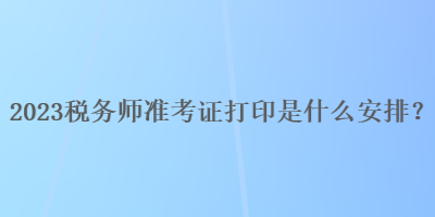 2023稅務師準考證打印是什么安排？