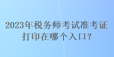 2023年稅務(wù)師考試準(zhǔn)考證打印在哪個(gè)入口？