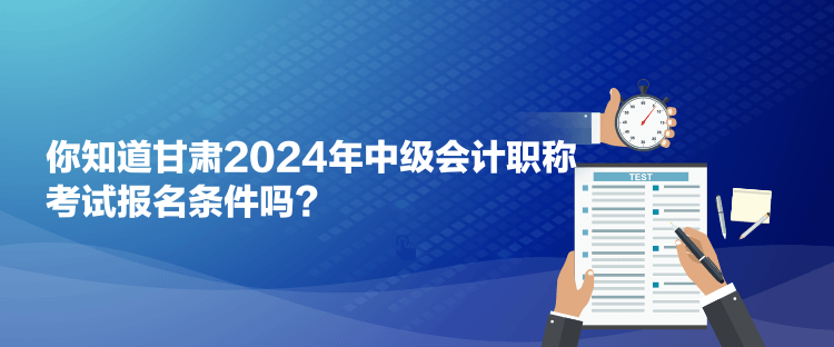 你知道甘肅2024年中級(jí)會(huì)計(jì)職稱考試報(bào)名條件嗎？