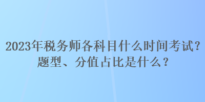 2023年稅務師各科目什么時間考試？題型、分值占比是什么？