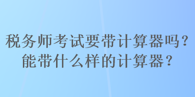 稅務(wù)師考試要帶計算器嗎？能帶什么樣的計算器？