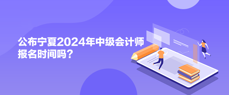 公布寧夏2024年中級(jí)會(huì)計(jì)師報(bào)名時(shí)間嗎？