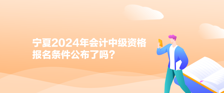 寧夏2024年會計中級資格報名條件公布了嗎？