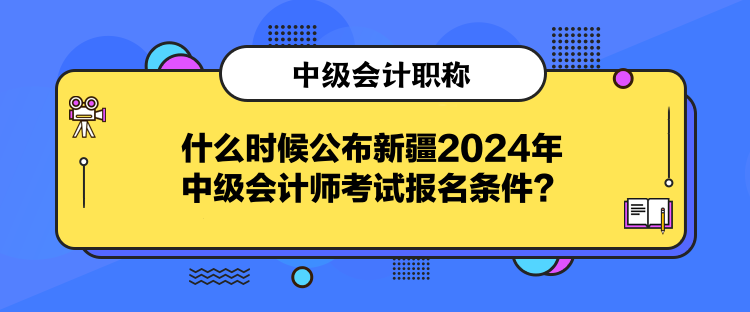 什么時(shí)候公布新疆2024年中級(jí)會(huì)計(jì)師考試報(bào)名條件？