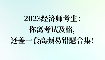 2023經(jīng)濟(jì)師考生：你離考試及格，還差一套高頻易錯(cuò)題合集！