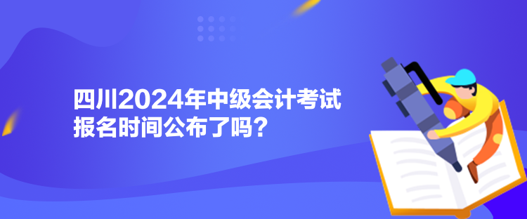 四川2024年中級(jí)會(huì)計(jì)考試報(bào)名時(shí)間公布了嗎？