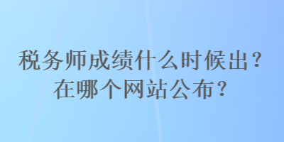 稅務(wù)師成績什么時候出？在哪個網(wǎng)站公布？