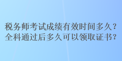 稅務師考試成績有效時間多久？全科通過后多久可以領取證書？