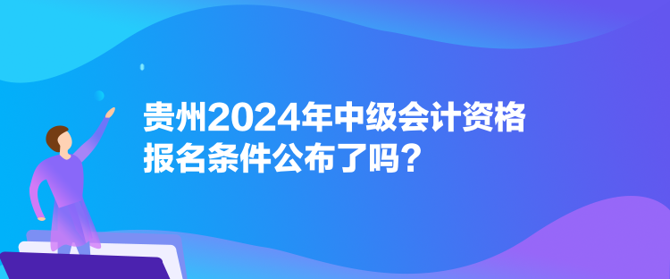 貴州2024年中級(jí)會(huì)計(jì)資格報(bào)名條件公布了嗎？