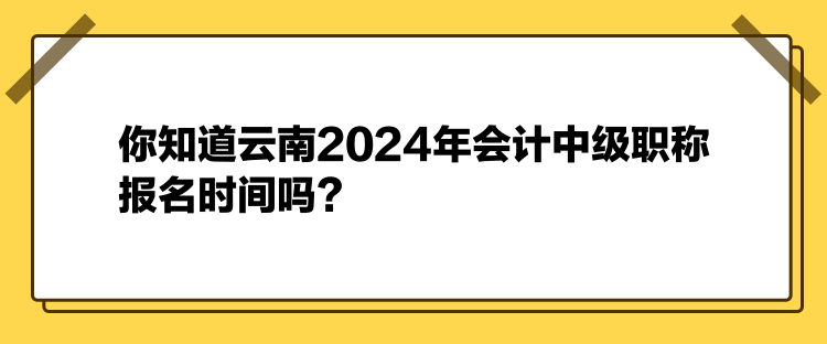 你知道云南2024年會計中級職稱報名時間嗎？