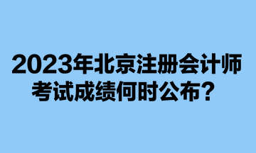 2023年北京注冊會(huì)計(jì)師考試成績何時(shí)公布？