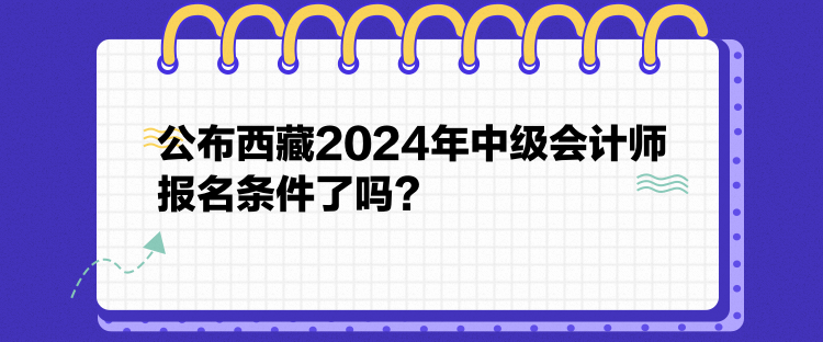 公布西藏2024年中級會計師報名條件了嗎？