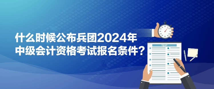 什么時候公布兵團(tuán)2024年中級會計資格考試報名條件？