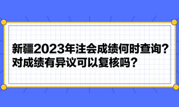 新疆2023年注會(huì)成績(jī)何時(shí)查詢？對(duì)成績(jī)有異議可以復(fù)核嗎？