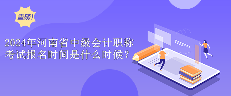 2024年河南省中級會(huì)計(jì)職稱考試報(bào)名時(shí)間是什么時(shí)候？