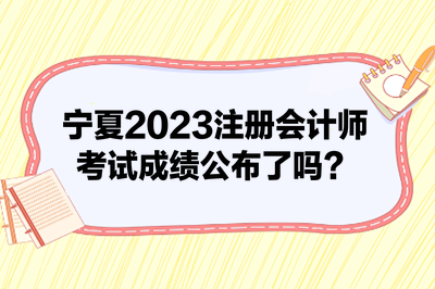 寧夏2023注冊(cè)會(huì)計(jì)師考試成績(jī)公布了嗎？