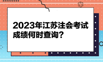 2023年江蘇注會考試成績何時查詢？