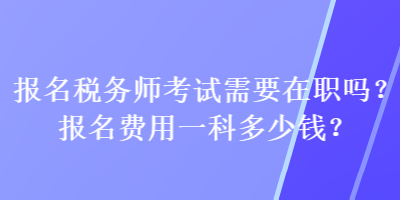 報名稅務(wù)師考試需要在職嗎？報名費用一科多少錢？