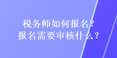 稅務(wù)師如何報(bào)名？報(bào)名需要審核什么？