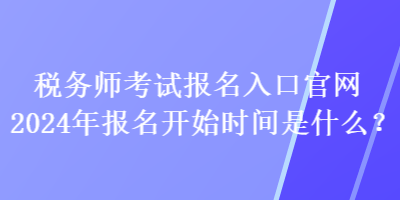 稅務(wù)師考試報名入口官網(wǎng)2024年報名開始時間是什么？