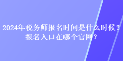 2024年稅務(wù)師報(bào)名時間是什么時候？報(bào)名入口在哪個官網(wǎng)？