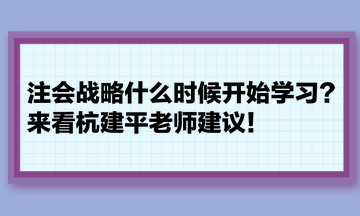 注會(huì)戰(zhàn)略什么時(shí)候開始學(xué)習(xí)？來看杭建平老師建議！