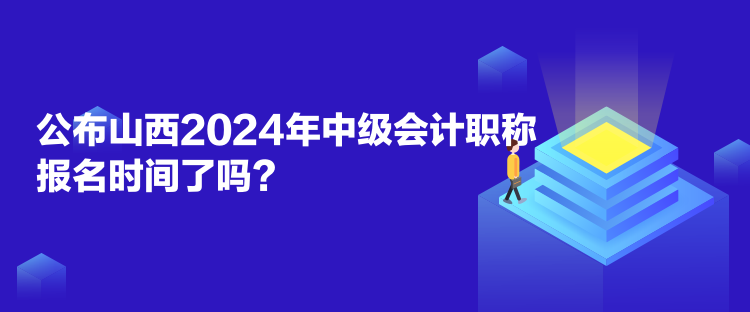 公布山西2024年中級會計職稱報名時間了嗎？