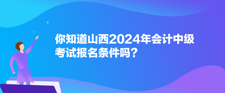 你知道山西2024年會計中級考試報名條件嗎？