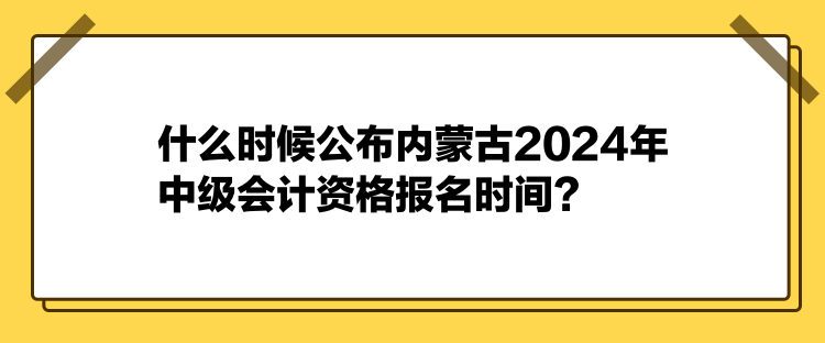 什么時(shí)候公布內(nèi)蒙古2024年中級(jí)會(huì)計(jì)資格報(bào)名時(shí)間？