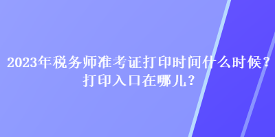 2023年稅務(wù)師準(zhǔn)考證打印時間什么時候？打印入口在哪兒？